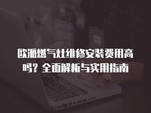 歐派燃氣灶維修安裝費用高嗎？全面解析與實用指南