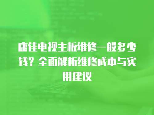 康佳電視主板維修一般多少錢？全面解析維修成本與實(shí)用建議