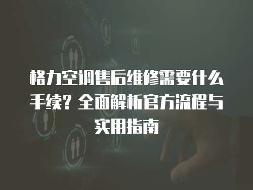 格力空調(diào)售后維修需要什么手續(xù)？全面解析官方流程與實(shí)用指南