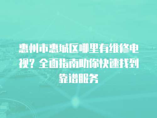 惠州市惠城區(qū)哪里有維修電視？全面指南助你快速找到靠譜服務(wù)