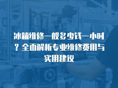 冰箱維修一般多少錢一小時？全面解析專業(yè)維修費(fèi)用與實(shí)用建議