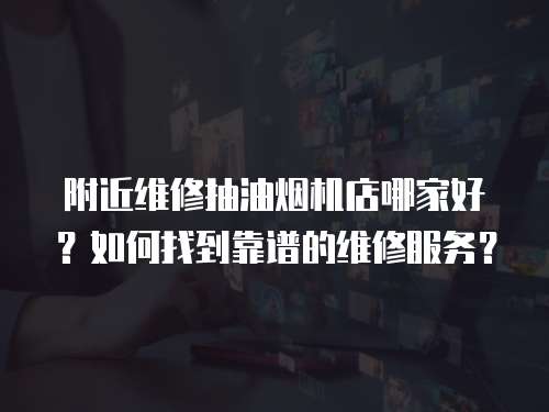 附近維修抽油煙機店哪家好？如何找到靠譜的維修服務？