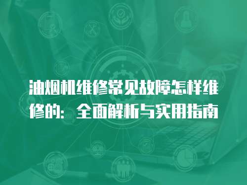 油煙機(jī)維修常見故障怎樣維修的：全面解析與實用指南