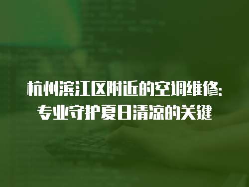 杭州濱江區(qū)附近的空調(diào)維修：專業(yè)守護(hù)夏日清涼的關(guān)鍵