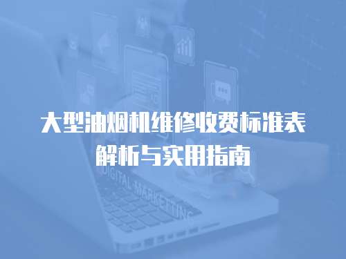 大型油煙機(jī)維修收費(fèi)標(biāo)準(zhǔn)表解析與實(shí)用指南