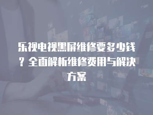 樂視電視黑屏維修要多少錢？全面解析維修費(fèi)用與解決方案