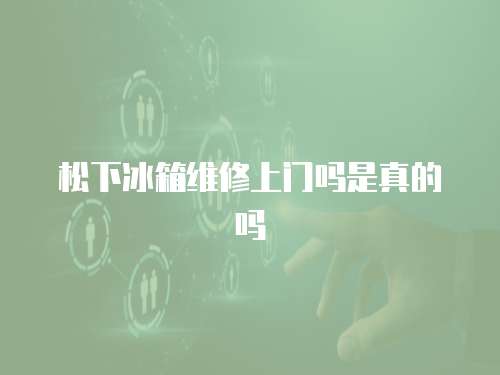 松下冰箱維修上門嗎是真的嗎