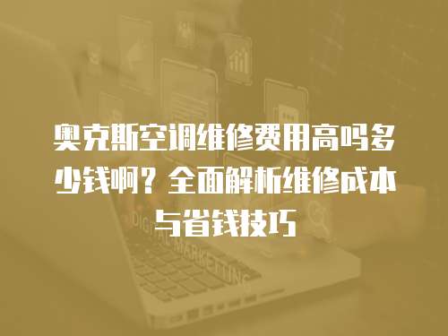奧克斯空調(diào)維修費(fèi)用高嗎多少錢啊？全面解析維修成本與省錢技巧