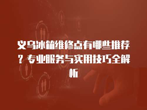 義烏冰箱維修點有哪些推薦？專業(yè)服務(wù)與實用技巧全解析
