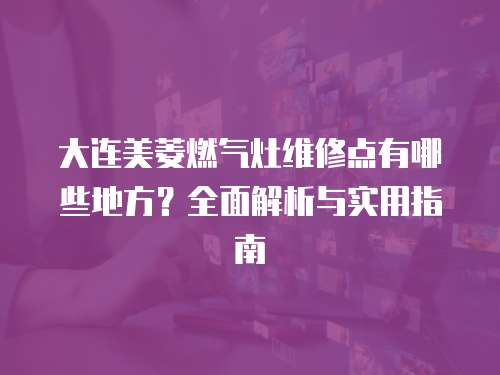 大連美菱燃氣灶維修點有哪些地方？全面解析與實用指南