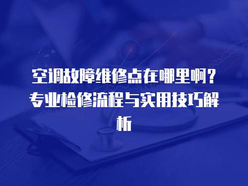空調(diào)故障維修點(diǎn)在哪里啊？專業(yè)檢修流程與實(shí)用技巧解析