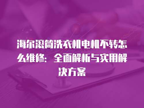 海爾滾筒洗衣機電機不轉怎么維修：全面解析與實用解決方案