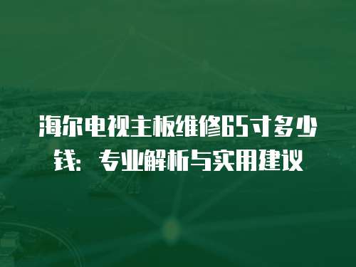 海爾電視主板維修65寸多少錢：專業(yè)解析與實用建議