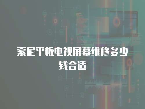 索尼平板電視屏幕維修多少錢合適