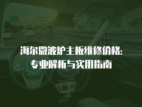海爾微波爐主板維修價格：專業(yè)解析與實用指南