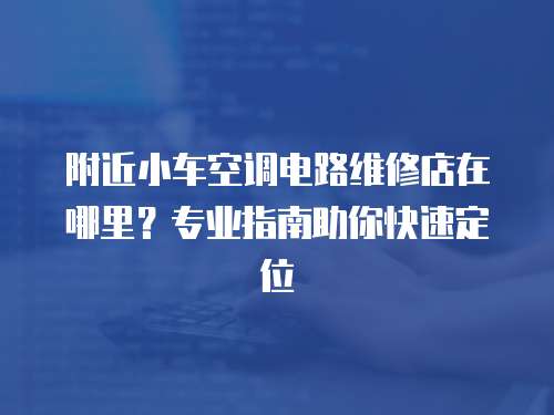 附近小車空調(diào)電路維修店在哪里？專業(yè)指南助你快速定位