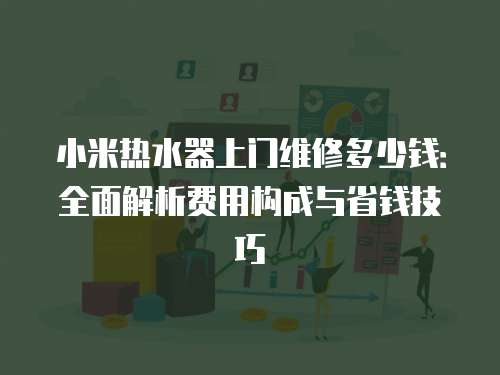 小米熱水器上門維修多少錢：全面解析費用構(gòu)成與省錢技巧
