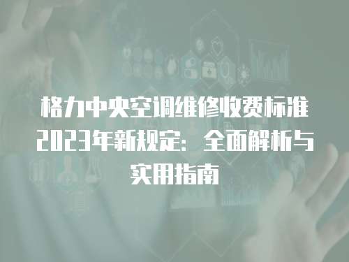 格力中央空調維修收費標準2023年新規(guī)定：全面解析與實用指南