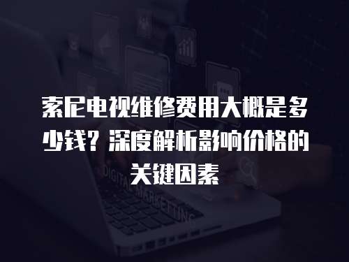 索尼電視維修費(fèi)用大概是多少錢？深度解析影響價(jià)格的關(guān)鍵因素