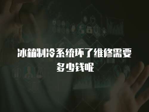 冰箱制冷系統(tǒng)壞了維修需要多少錢呢