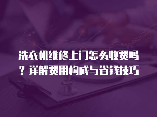 洗衣機維修上門怎么收費嗎？詳解費用構(gòu)成與省錢技巧