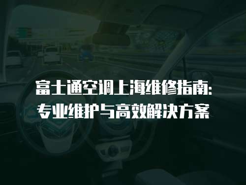 富士通空調(diào)上海維修指南：專(zhuān)業(yè)維護(hù)與高效解決方案