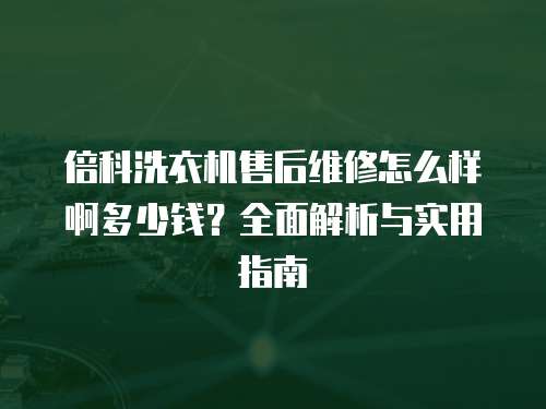 倍科洗衣機售后維修怎么樣啊多少錢？全面解析與實用指南