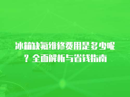 冰箱缺氟維修費用是多少呢？全面解析與省錢指南