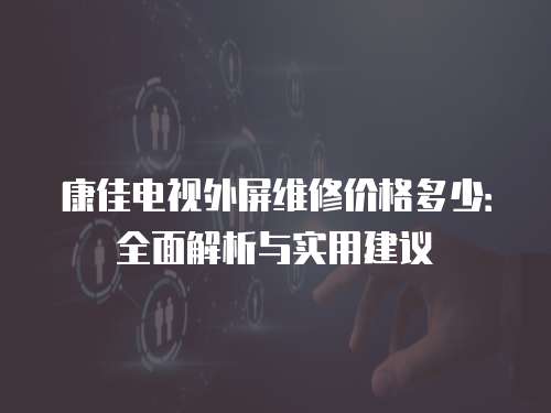 康佳電視外屏維修價(jià)格多少：全面解析與實(shí)用建議
