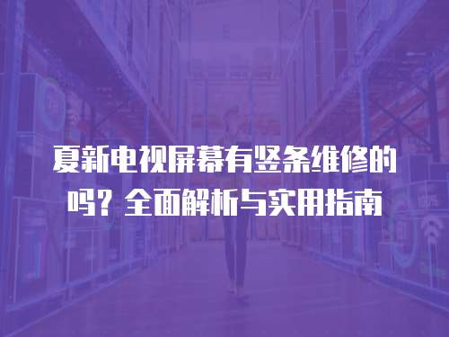 夏新電視屏幕有豎條維修的嗎？全面解析與實(shí)用指南