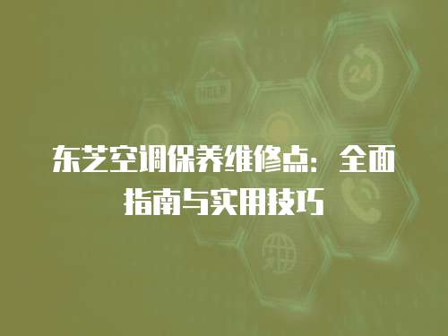 東芝空調(diào)保養(yǎng)維修點：全面指南與實用技巧