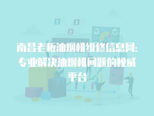 南昌老板油煙機維修信息網：專業解決油煙機問題的權威平臺