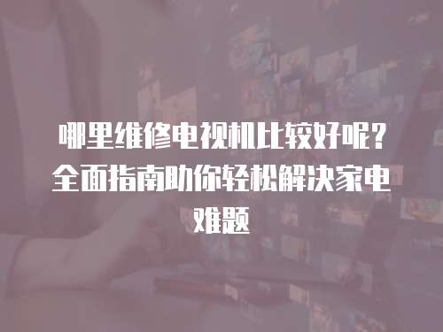哪里維修電視機比較好呢？全面指南助你輕松解決家電難題