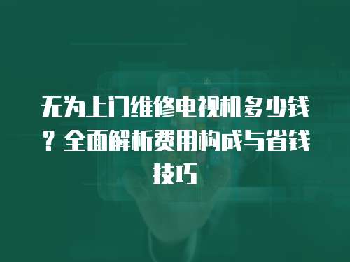 無為上門維修電視機多少錢？全面解析費用構(gòu)成與省錢技巧