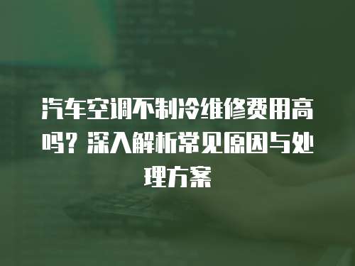 汽車空調不制冷維修費用高嗎？深入解析常見原因與處理方案