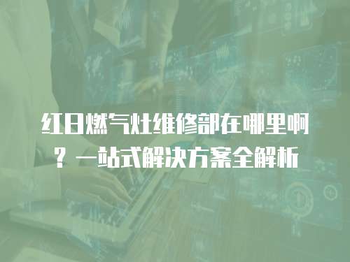 紅日燃?xì)庠罹S修部在哪里??？一站式解決方案全解析