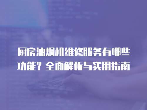 廚房油煙機維修服務(wù)有哪些功能？全面解析與實用指南