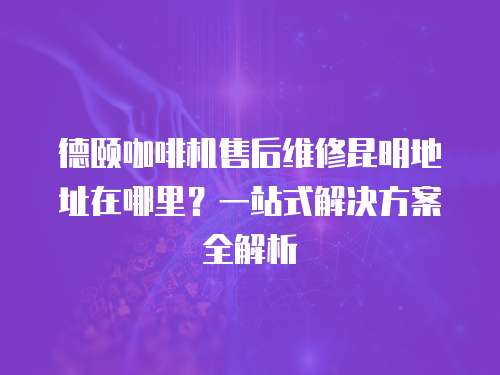 德頤咖啡機(jī)售后維修昆明地址在哪里？一站式解決方案全解析