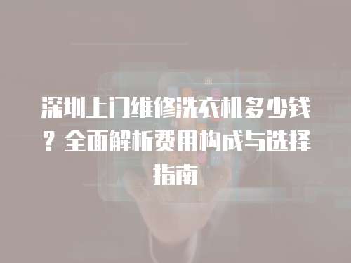 深圳上門維修洗衣機多少錢？全面解析費用構成與選擇指南