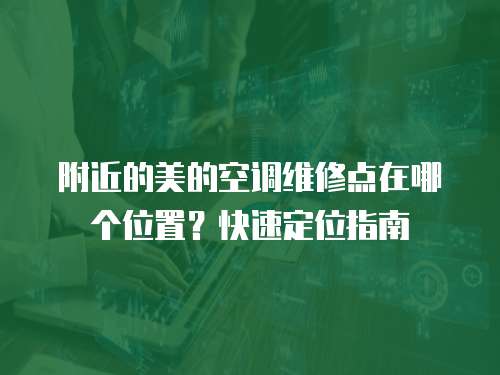 附近的美的空調(diào)維修點在哪個位置？快速定位指南