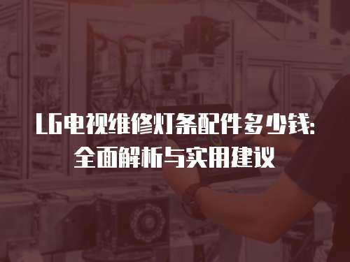 LG電視維修燈條配件多少錢：全面解析與實(shí)用建議