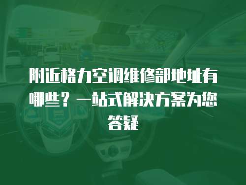 附近格力空調維修部地址有哪些？一站式解決方案為您答疑