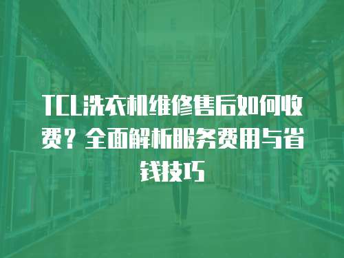 TCL洗衣機(jī)維修售后如何收費(fèi)？全面解析服務(wù)費(fèi)用與省錢技巧