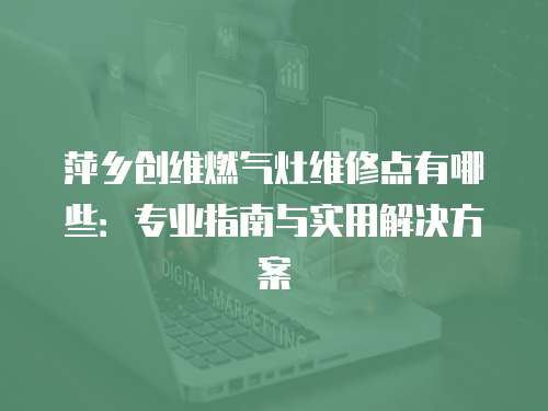 萍鄉(xiāng)創(chuàng)維燃?xì)庠罹S修點(diǎn)有哪些：專業(yè)指南與實(shí)用解決方案