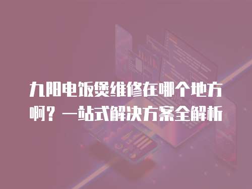 九陽電飯煲維修在哪個地方?。恳徽臼浇鉀Q方案全解析
