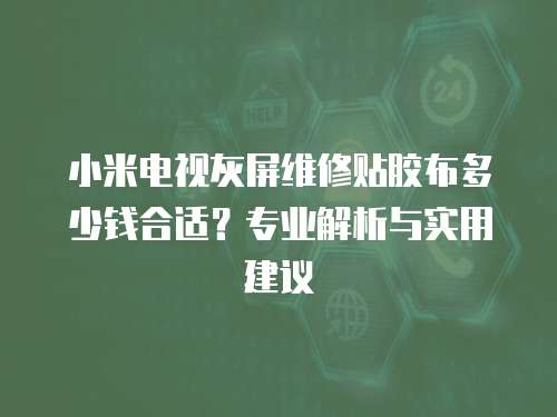 小米電視灰屏維修貼膠布多少錢合適？專業(yè)解析與實用建議