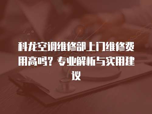 科龍空調(diào)維修部上門維修費用高嗎？專業(yè)解析與實用建議