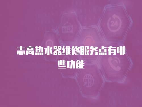 志高熱水器維修服務點有哪些功能