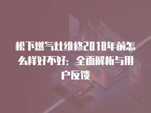 松下燃氣灶維修2018年前怎么樣好不好：全面解析與用戶反饋