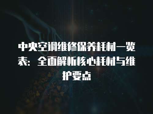 中央空調(diào)維修保養(yǎng)耗材一覽表：全面解析核心耗材與維護(hù)要點(diǎn)
